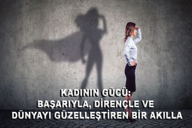 KADININ GÜCÜ: BAŞARIYLA, DİRENÇLE VE DÜNYAYI GÜZELLEŞTİREN BİR AKILLA