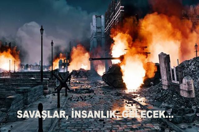 SAVAŞLAR, İNSANLIK, GELECEK…